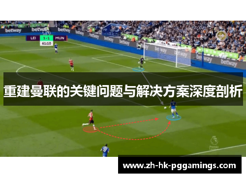 重建曼联的关键问题与解决方案深度剖析 重建曼联的关键问题与解决方案深度剖析