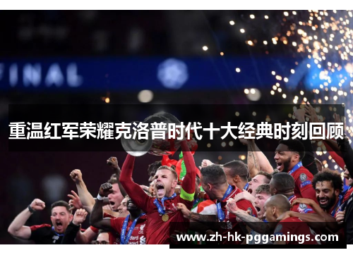 重温红军荣耀克洛普时代十大经典时刻回顾 重温红军荣耀克洛普时代十大经典时刻回顾