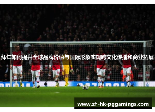 拜仁如何提升全球品牌价值与国际形象实现跨文化传播和商业拓展 拜仁如何提升全球品牌价值与国际形象实现跨文化传播和商业拓展