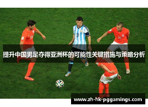 提升中国男足夺得亚洲杯的可能性关键措施与策略分析 提升中国男足夺得亚洲杯的可能性关键措施与策略分析