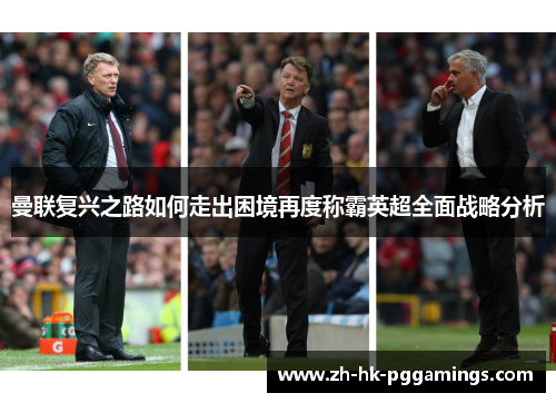 曼联复兴之路如何走出困境再度称霸英超全面战略分析 曼联复兴之路如何走出困境再度称霸英超全面战略分析