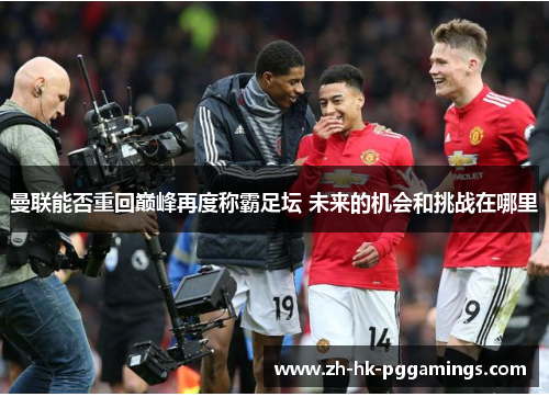 曼联能否重回巅峰再度称霸足坛 未来的机会和挑战在哪里 曼联能否重回巅峰再度称霸足坛 未来的机会和挑战在哪里