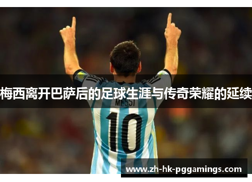 梅西离开巴萨后的足球生涯与传奇荣耀的延续