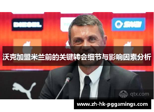 沃克加盟米兰前的关键转会细节与影响因素分析